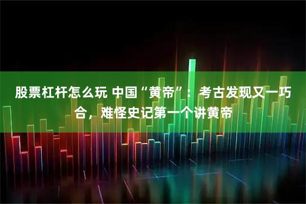 股票杠杆怎么玩 中国“黄帝”：考古发现又一巧合，难怪史记第一个讲黄帝