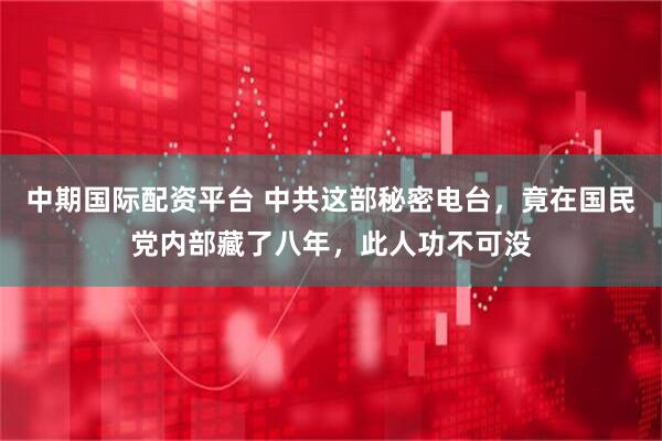 中期国际配资平台 中共这部秘密电台，竟在国民党内部藏了八年，此人功不可没