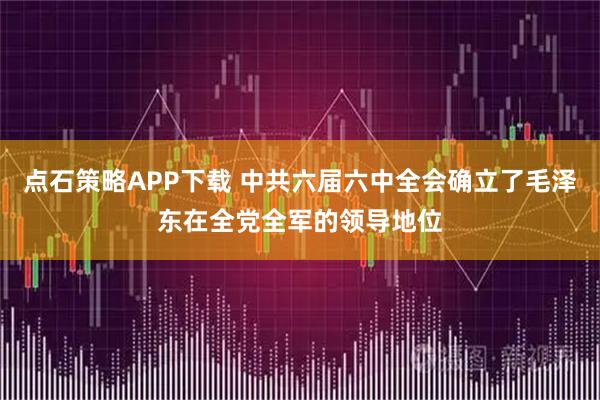 点石策略APP下载 中共六届六中全会确立了毛泽东在全党全军的领导地位
