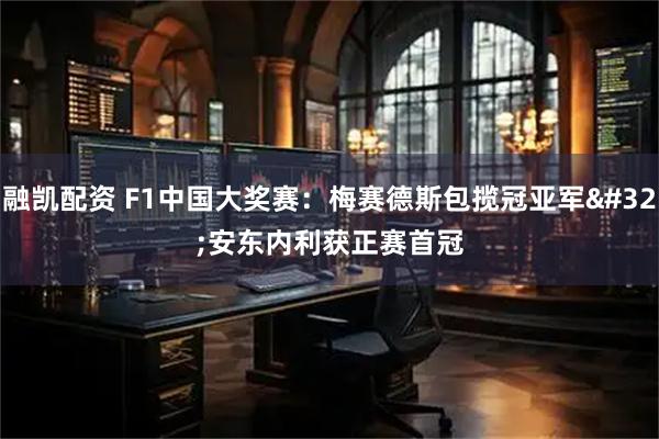 融凯配资 F1中国大奖赛：梅赛德斯包揽冠亚军 安东内利获正赛首冠