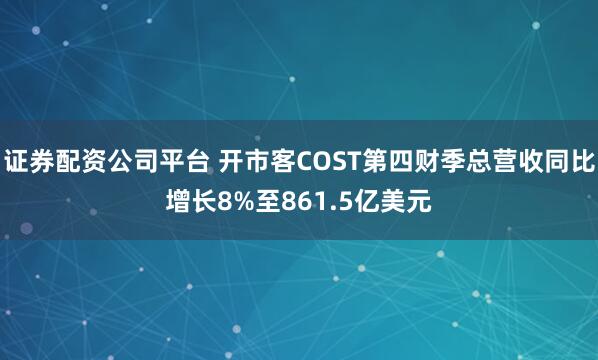 证券配资公司平台 开市客COST第四财季总营收同比增长8%至861.5亿美元