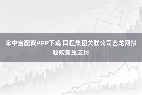 掌中宝配资APP下载 同程集团关联公司艺龙网拟收购新生支付