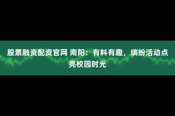 股票融资配资官网 南阳：有料有趣，缤纷活动点亮校园时光