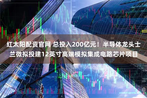 红太阳配资官网 总投入200亿元！半导体龙头士兰微拟投建12英寸高端模拟集成电路芯片项目