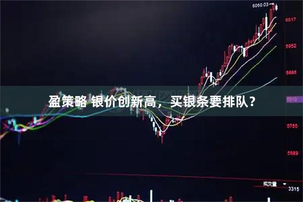 盈策略 银价创新高，买银条要排队？