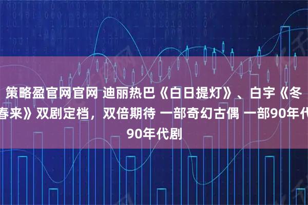 策略盈官网官网 迪丽热巴《白日提灯》、白宇《冬去春来》双剧定档，双倍期待 一部奇幻古偶 一部90年代剧