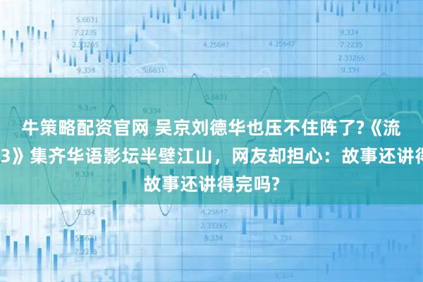 牛策略配资官网 吴京刘德华也压不住阵了?《流浪地球3》集齐华语影坛半壁江山，网友却担心：故事还讲得完吗?