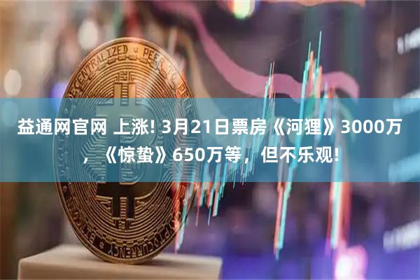 益通网官网 上涨! 3月21日票房《河狸》3000万，《惊蛰》650万等，但不乐观!