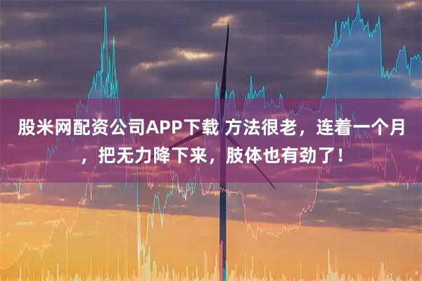 股米网配资公司APP下载 方法很老，连着一个月，把无力降下来，肢体也有劲了！