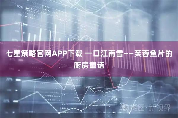 七星策略官网APP下载 一口江南雪——芙蓉鱼片的厨房童话