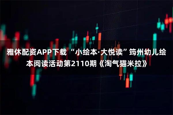 雅休配资APP下载 “小绘本·大悦读”筠州幼儿绘本阅读活动第2110期《淘气猫米拉》