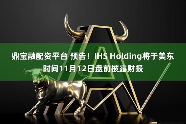 鼎宝融配资平台 预告！IHS Holding将于美东时间11月12日盘前披露财报
