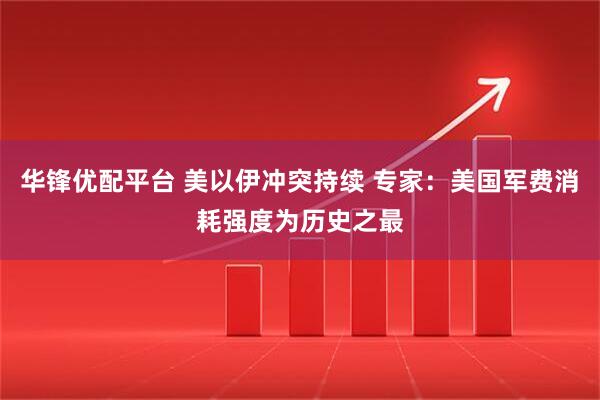 华锋优配平台 美以伊冲突持续 专家：美国军费消耗强度为历史之最