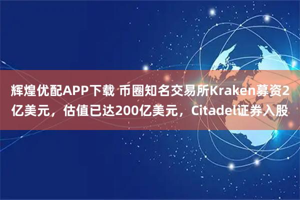 辉煌优配APP下载 币圈知名交易所Kraken募资2亿美元，估值已达200亿美元，Citadel证券入股