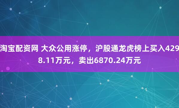 淘宝配资网 大众公用涨停，沪股通龙虎榜上买入4298.11万元，卖出6870.24万元