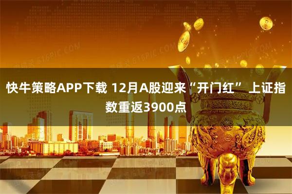 快牛策略APP下载 12月A股迎来“开门红” 上证指数重返3900点