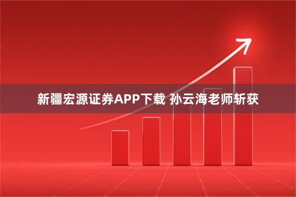 新疆宏源证券APP下载 孙云海老师斩获