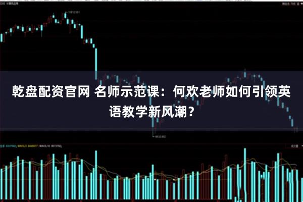 乾盘配资官网 名师示范课：何欢老师如何引领英语教学新风潮？