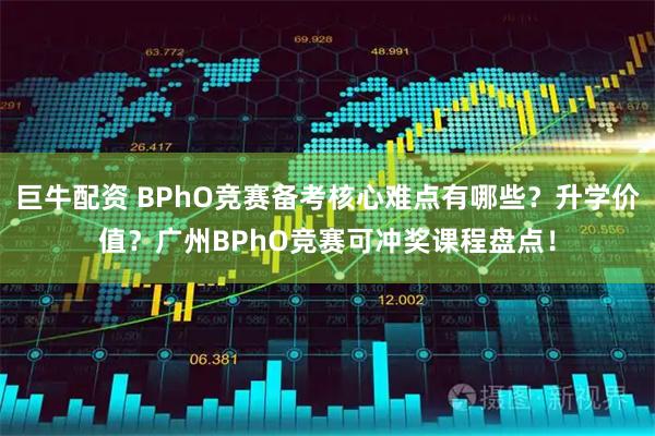 巨牛配资 BPhO竞赛备考核心难点有哪些？升学价值？广州BPhO竞赛可冲奖课程盘点！