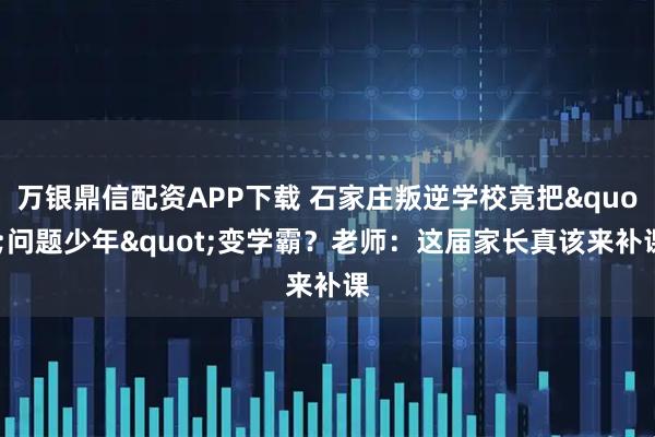 万银鼎信配资APP下载 石家庄叛逆学校竟把"问题少年"变学霸？老师：这届家长真该来补课