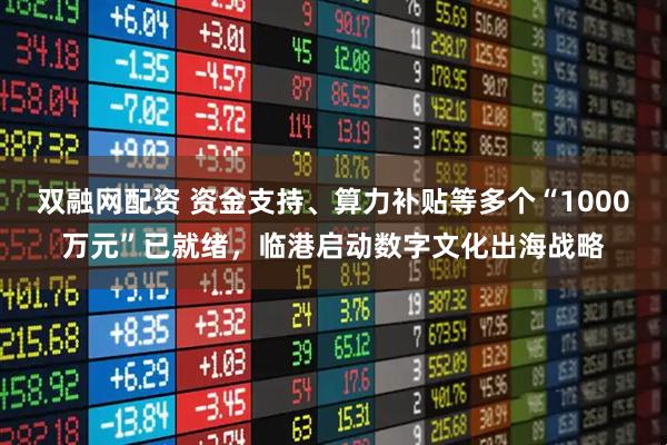 双融网配资 资金支持、算力补贴等多个“1000万元”已就绪，临港启动数字文化出海战略