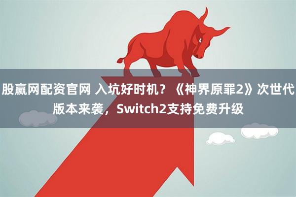 股赢网配资官网 入坑好时机？《神界原罪2》次世代版本来袭，Switch2支持免费升级