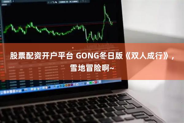 股票配资开户平台 GONG冬日版《双人成行》，雪地冒险啊~