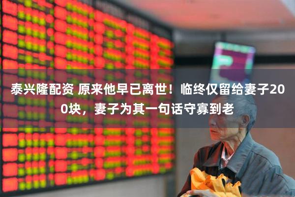 泰兴隆配资 原来他早已离世！临终仅留给妻子200块，妻子为其一句话守寡到老