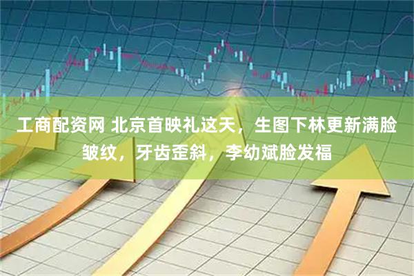 工商配资网 北京首映礼这天，生图下林更新满脸皱纹，牙齿歪斜，李幼斌脸发福