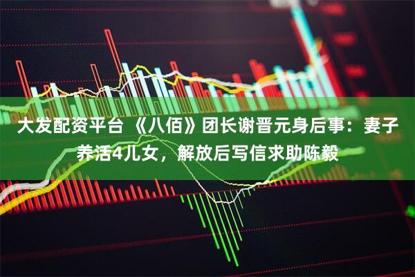 大发配资平台 《八佰》团长谢晋元身后事：妻子养活4儿女，解放后写信求助陈毅