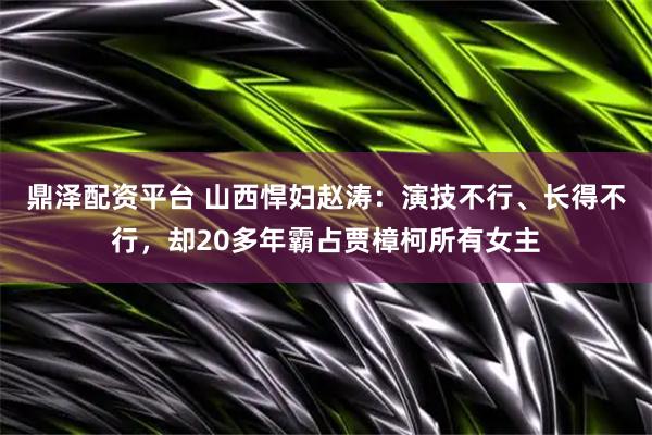 鼎泽配资平台 山西悍妇赵涛：演技不行、长得不行，却20多年霸占贾樟柯所有女主