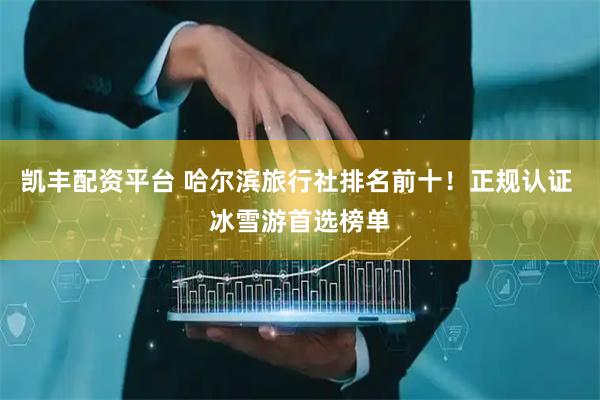 凯丰配资平台 哈尔滨旅行社排名前十！正规认证 冰雪游首选榜单
