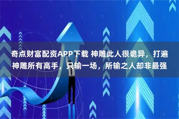 奇点财富配资APP下载 神雕此人很诡异，打遍神雕所有高手，只输一场，所输之人却非最强