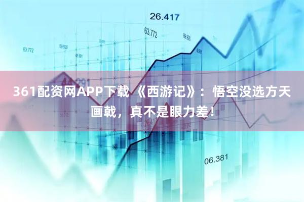 361配资网APP下载 《西游记》：悟空没选方天画戟，真不是眼力差！