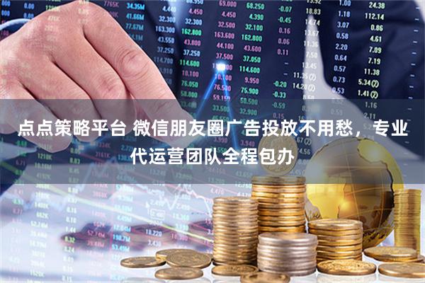 点点策略平台 微信朋友圈广告投放不用愁，专业代运营团队全程包办