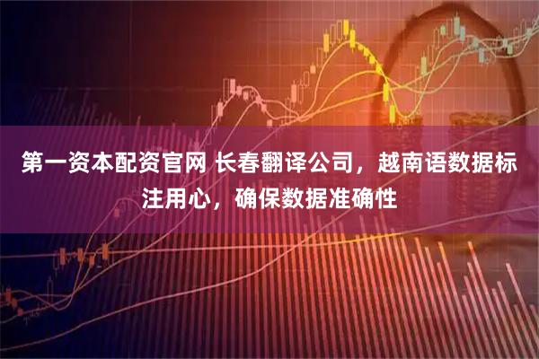 第一资本配资官网 长春翻译公司，越南语数据标注用心，确保数据准确性