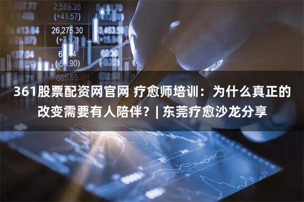 361股票配资网官网 疗愈师培训：为什么真正的改变需要有人陪伴？| 东莞疗愈沙龙分享