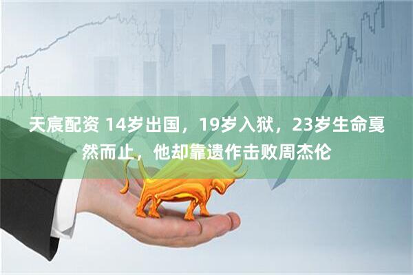 天宸配资 14岁出国，19岁入狱，23岁生命戛然而止，他却靠遗作击败周杰伦